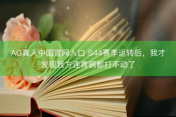 AG真人中国官网入口 S44赛季运转后，我才发现我方连青铜都打不动了