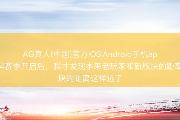 AG真人(中国)官方IOS|Android手机app下载 S44赛季开启后，我才发现本来老玩家和新版块的距离这样远了