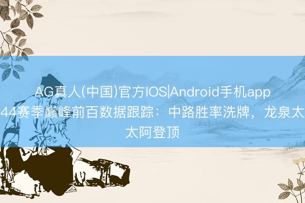AG真人(中国)官方IOS|Android手机app下载 S44赛季巅峰前百数据跟踪：中路胜率洗牌，龙泉太阿登顶