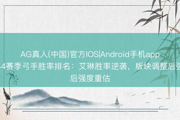 AG真人(中国)官方IOS|Android手机app下载 S44赛季弓手胜率排名：艾琳胜率逆袭，版块调整后强度重估
