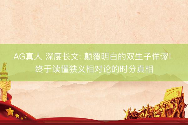 AG真人 深度长文: 颠覆明白的双生子佯谬! 终于读懂狭义相对论的时分真相