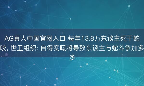 AG真人中国官网入口 每年13.8万东谈主死于蛇咬， 世卫组织: 自得变暖将导致东谈主与蛇斗争加多
