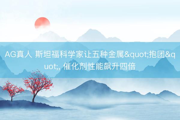 AG真人 斯坦福科学家让五种金属"抱团"， 催化剂性能飙升四倍