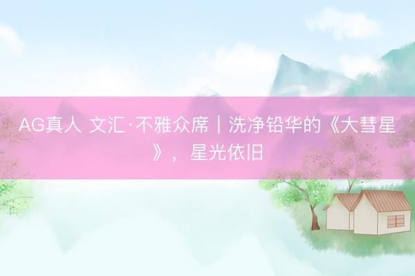 AG真人 文汇·不雅众席｜洗净铅华的《大彗星》，星光依旧