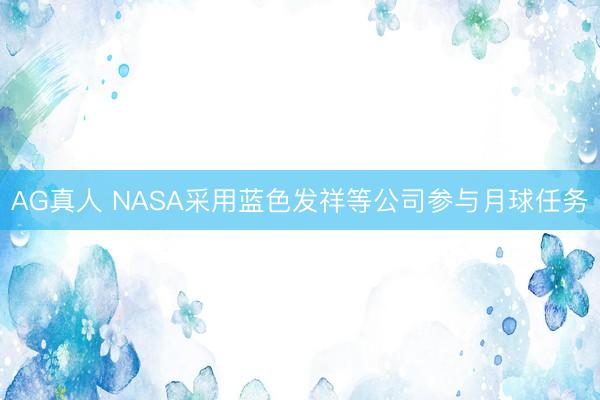 AG真人 NASA采用蓝色发祥等公司参与月球任务