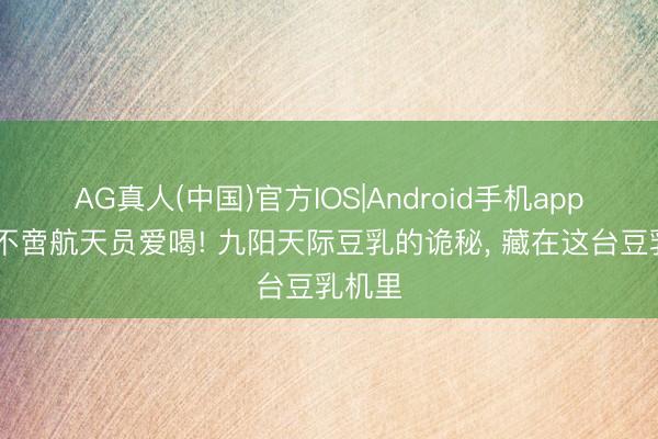AG真人(中国)官方IOS|Android手机app下载 不啻航天员爱喝! 九阳天际豆乳的诡秘， 藏在这台豆乳机里