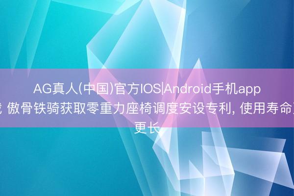 AG真人(中国)官方IOS|Android手机app下载 傲骨铁骑获取零重力座椅调度安设专利， 使用寿命更长