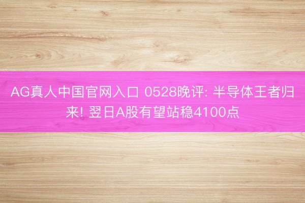AG真人中国官网入口 0528晚评: 半导体王者归来! 翌日A股有望站稳4100点