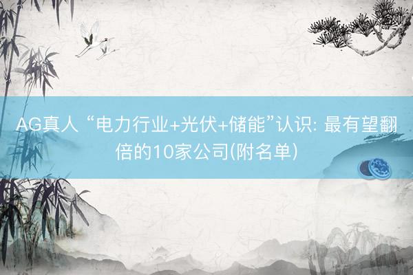 AG真人 “电力行业+光伏+储能”认识: 最有望翻倍的10家公司(附名单)