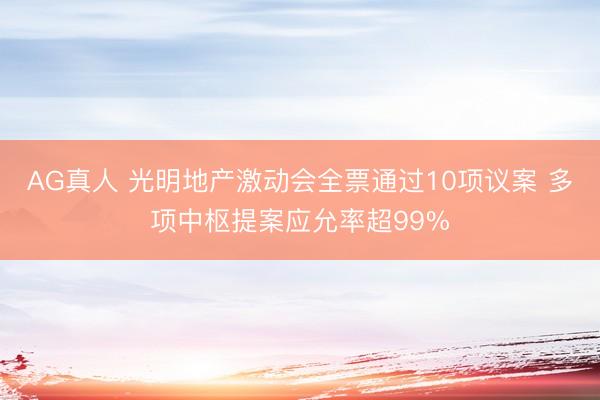 AG真人 光明地产激动会全票通过10项议案 多项中枢提案应允率超99%