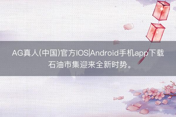 AG真人(中国)官方IOS|Android手机app下载 石油市集迎来全新时势。