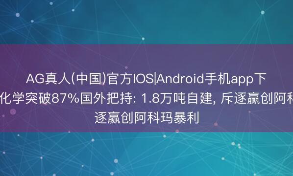 AG真人(中国)官方IOS|Android手机app下载 万华化学突破87%国外把持: 1.8万吨自建， 斥逐赢创阿科玛暴利