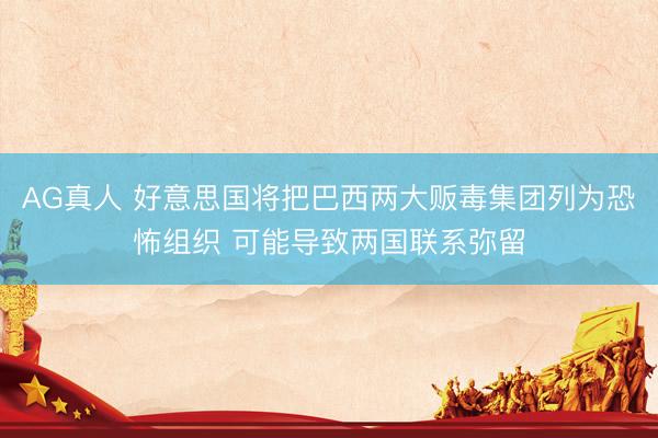 AG真人 好意思国将把巴西两大贩毒集团列为恐怖组织 可能导致两国联系弥留