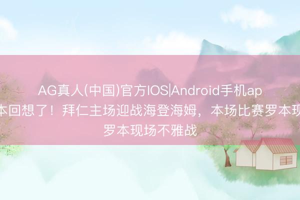 AG真人(中国)官方IOS|Android手机app下载 罗本回想了！拜仁主场迎战海登海姆，<a href=