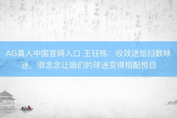 AG真人中国官网入口 王钰栋：收效送给扫数球迷，很念念让咱们的球迷变得相配悦目