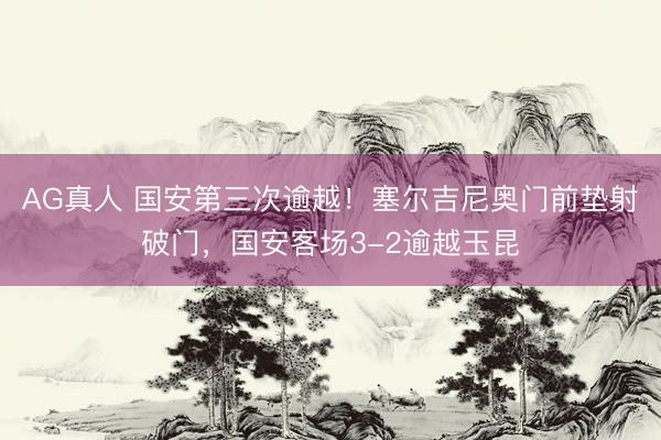 AG真人 国安第三次逾越！塞尔吉尼奥门前垫射破门，国安客场3-2逾越玉昆