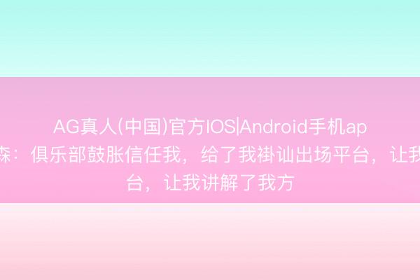 AG真人(中国)官方IOS|Android手机app下载 安德森：俱乐部鼓胀信任我，给了我褂讪出场平台，让我讲解了我方