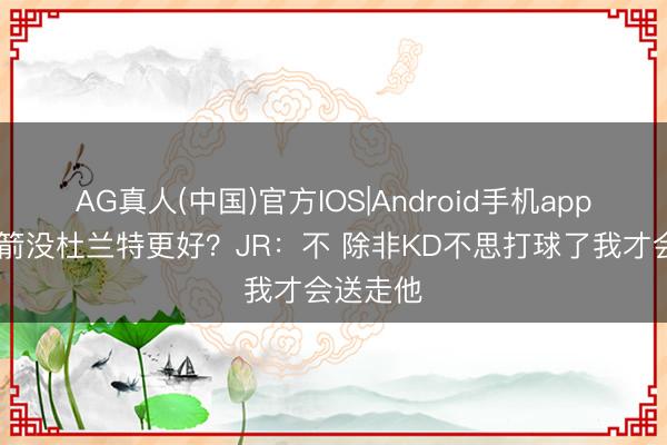 AG真人(中国)官方IOS|Android手机app下载 火箭没杜兰特更好？JR：不 除非KD不思打球了我才会送走他