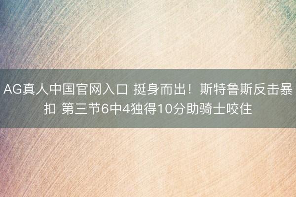 AG真人中国官网入口 挺身而出！斯特鲁斯反击暴扣 第三节6中4独得10分助骑士咬住