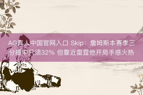AG真人中国官网入口 Skip：詹姆斯本赛季三分掷中只须32% 但靠近雷霆他开局手感火热
