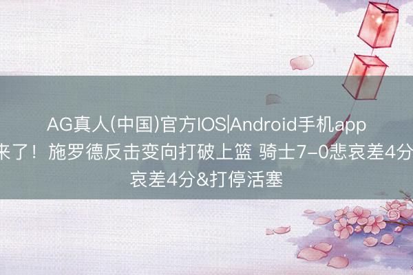 AG真人(中国)官方IOS|Android手机app下载 追上来了！施罗德反击变向打破上篮 骑士7-0悲哀差4分&打停活塞