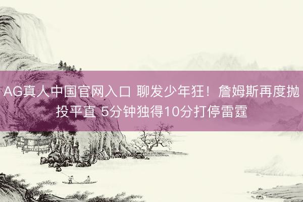 AG真人中国官网入口 聊发少年狂！詹姆斯再度抛投平直 5分钟独得10分打停雷霆