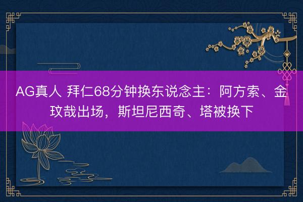 AG真人 拜仁68分钟换东说念主：阿方索、金玟哉出场，斯坦尼西奇、塔被换下