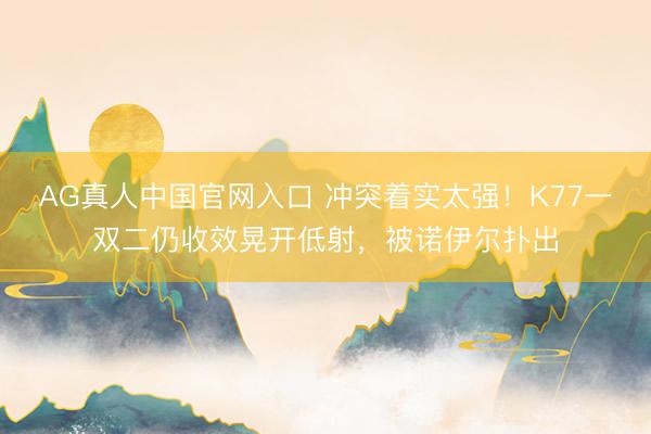AG真人中国官网入口 冲突着实太强！K77一双二仍收效晃开低射，被诺伊尔扑出