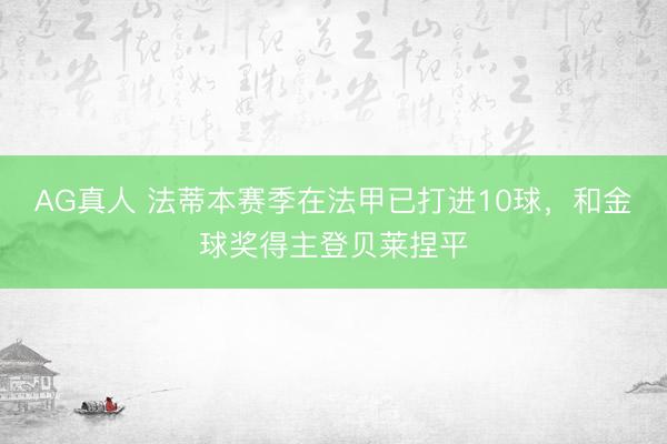 AG真人 法蒂本赛季在法甲已打进10球，和金球奖得主登贝莱捏平