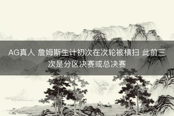 AG真人 詹姆斯生计初次在次轮被横扫 此前三次是分区决赛或总决赛
