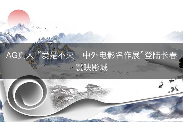 AG真人 “爱是不灭・中外电影名作展”登陆长春寰映影城