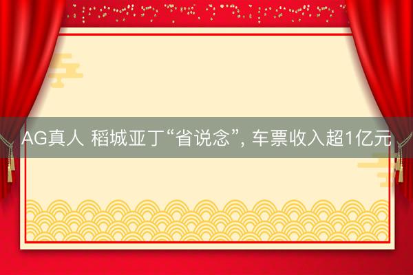 AG真人 稻城亚丁“省说念”， 车票收入超1亿元