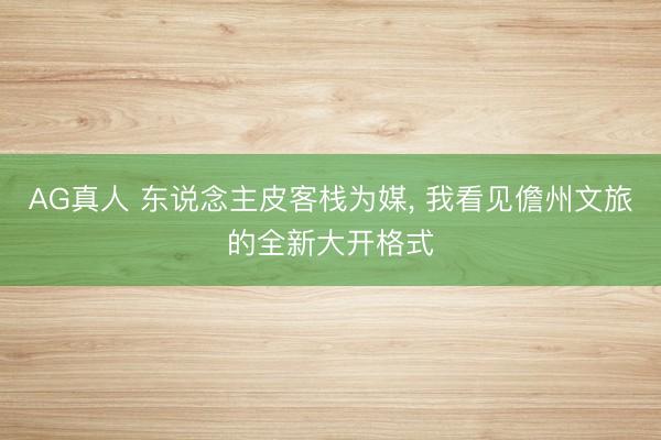 AG真人 东说念主皮客栈为媒， 我看见儋州文旅的全新大开格式