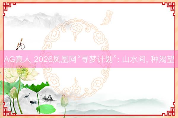 AG真人 2026凤凰网“寻梦计划”: 山水间， 种渴望