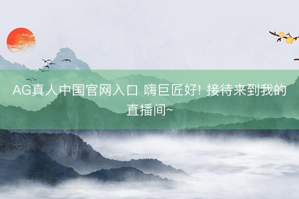 AG真人中国官网入口 嗨巨匠好! 接待来到我的直播间~