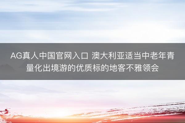 AG真人中国官网入口 澳大利亚适当中老年青量化出境游的优质标的地客不雅领会