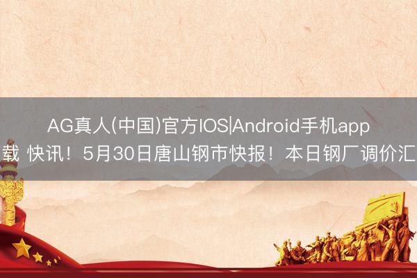 AG真人(中国)官方IOS|Android手机app下载 快讯!5月30日唐山钢市快报!本日钢厂调价汇总