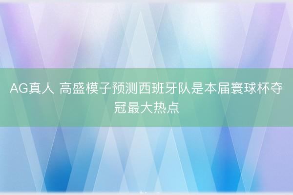 AG真人 高盛模子预测西班牙队是本届寰球杯夺冠最大热点