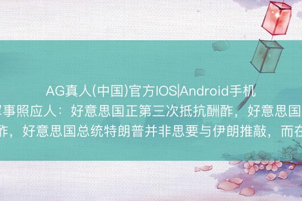 AG真人(中国)官方IOS|Android手机app下载 伊朗最高首领军事照应人：好意思国正第三次抵抗酬酢，好意思国总统特朗普并非思要与伊朗推敲，而在追求其他指标