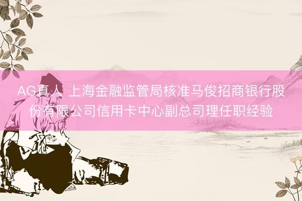 AG真人 上海金融监管局核准马俊招商银行股份有限公司信用卡中心副总司理任职经验