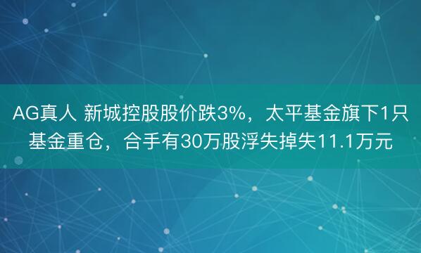 AG真人 新城控股股价跌3%，太平基金旗下1只基金重仓，合手有30万股浮失掉失11.1万元