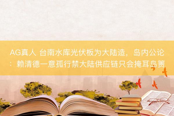 AG真人 台南水库光伏板为大陆造,岛内公论:赖清德一意孤行禁大陆供应链只会掩耳岛箦