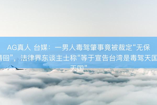 AG真人 台媒：一男人毒驾肇事竟被裁定“无保请回”，法律界东谈主士称“等于宣告台湾是毒驾天国”