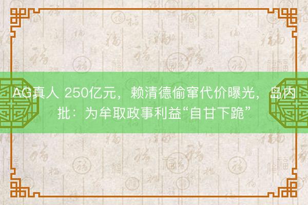AG真人 250亿元,赖清德偷窜代价曝光,岛内批:为牟取政事利益“自甘下跪”