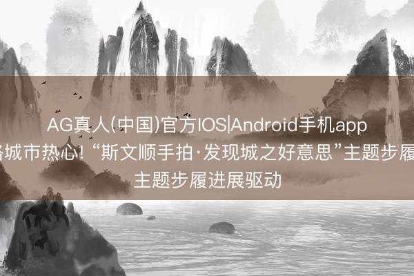 AG真人(中国)官方IOS|Android手机app下载 定格城市热心! “斯文顺手拍·发现城之好意思”主题步履进展驱动