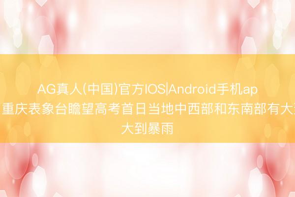 AG真人(中国)官方IOS|Android手机app下载 重庆表象台瞻望高考首日当地中西部和东南部有大到暴雨