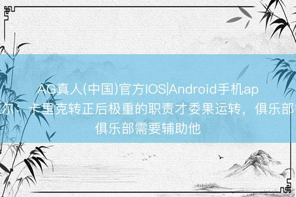 AG真人(中国)官方IOS|Android手机app下载 内维尔：卡里克转正后极重的职责才委果运转，俱乐部需要辅助他