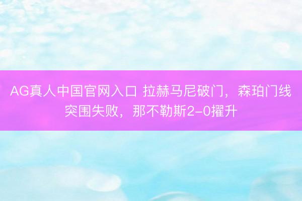 AG真人中国官网入口 拉赫马尼破门，森珀门线突围失败，那不勒斯2-0擢升