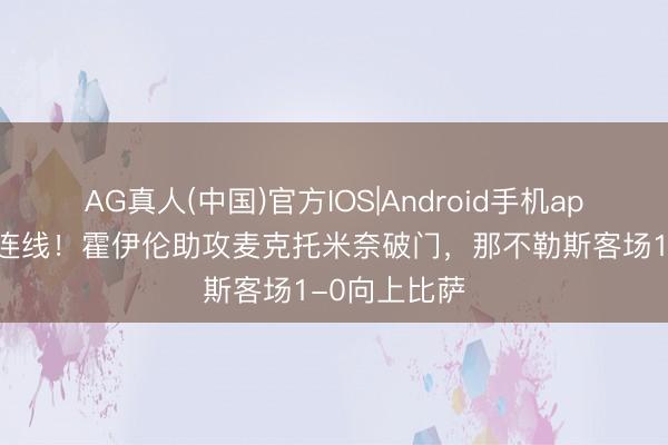 AG真人(中国)官方IOS|Android手机app下载 曼联连线！霍伊伦助攻麦克托米奈破门，那不勒斯客场1-0向上比萨