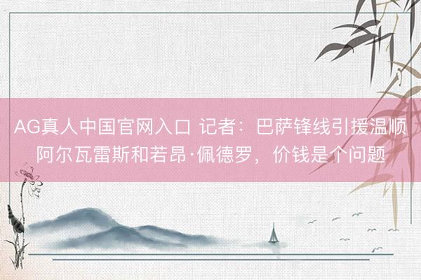 AG真人中国官网入口 记者：巴萨锋线引援温顺阿尔瓦雷斯和若昂·佩德罗，价钱是个问题